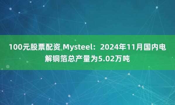 100元股票配资 Mysteel：2024年11月国内电解铜箔总产量为5.02万吨