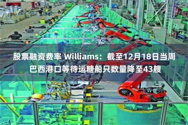 股票融资费率 Williams：截至12月18日当周 巴西港口等待运糖船只数量降至43艘