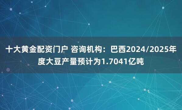 十大黄金配资门户 咨询机构：巴西2024/2025年度大豆产量预计为1.7041亿吨