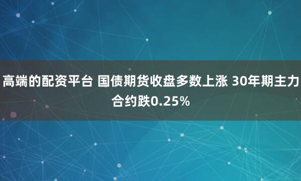 高端的配资平台 国债期货收盘多数上涨 30年期主力合约跌0.25%