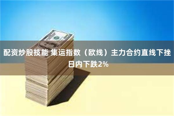 配资炒股技能 集运指数（欧线）主力合约直线下挫 日内下跌2%