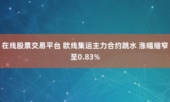 在线股票交易平台 欧线集运主力合约跳水 涨幅缩窄至0.83%