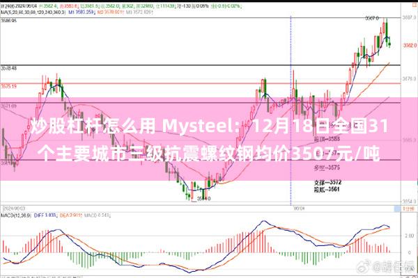 炒股杠杆怎么用 Mysteel：12月18日全国31个主要城市三级抗震螺纹钢均价3507元/吨