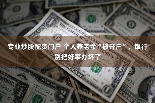 专业炒股配资门户 个人养老金“被开户”，银行别把好事办坏了