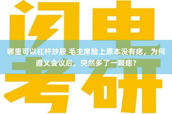 哪里可以杠杆炒股 毛主席脸上原本没有痣，为何遵义会议后，突然多了一颗痣？