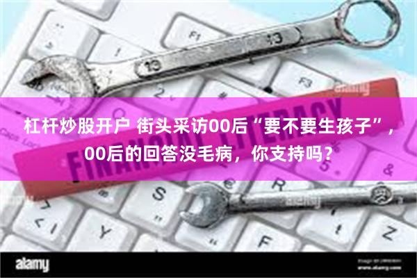 杠杆炒股开户 街头采访00后“要不要生孩子”，00后的回答没毛病，你支持吗？