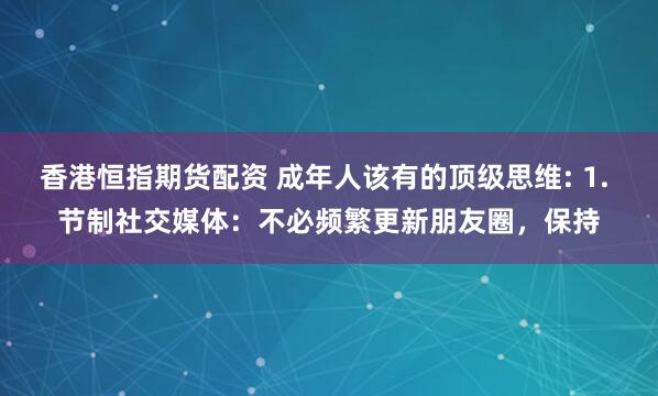 香港恒指期货配资 成年人该有的顶级思维: 1. 节制社交媒体：不必频繁更新朋友圈，保持