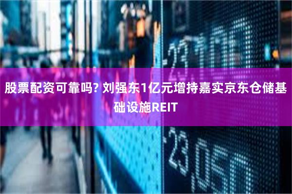 股票配资可靠吗? 刘强东1亿元增持嘉实京东仓储基础设施REIT