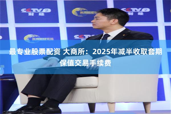 最专业股票配资 大商所：2025年减半收取套期保值交易手续费