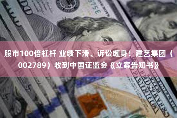 股市100倍杠杆 业绩下滑、诉讼缠身！建艺集团（002789）收到中国证监会《立案告知书》