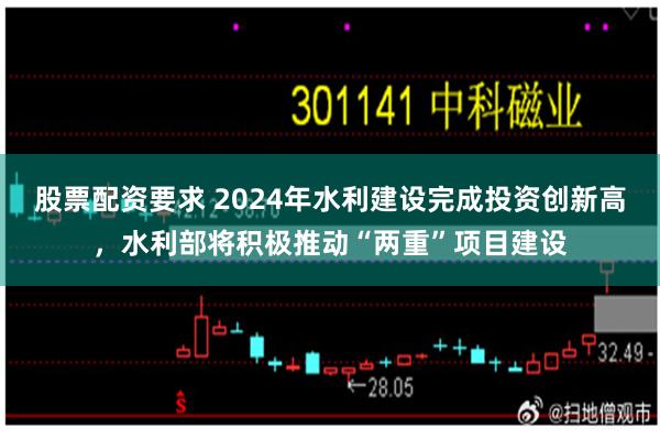 股票配资要求 2024年水利建设完成投资创新高，水利部将积极推动“两重”项目建设