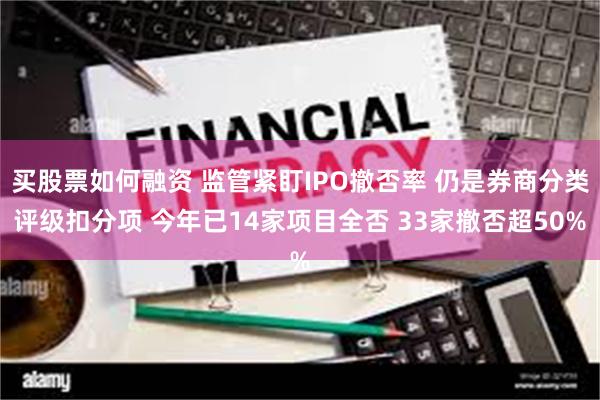 买股票如何融资 监管紧盯IPO撤否率 仍是券商分类评级扣分项 今年已14家项目全否 33家撤否超50%