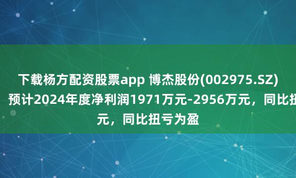 下载杨方配资股票app 博杰股份(002975.SZ)发预盈，预计2024年度净利润1971万元-2956万元，同比扭亏为盈