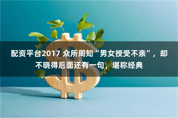 配资平台2017 众所周知“男女授受不亲”，却不晓得后面还有一句，堪称经典