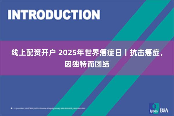 线上配资开户 2025年世界癌症日丨抗击癌症，因独特而团结