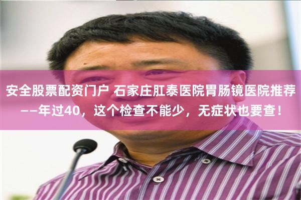 安全股票配资门户 石家庄肛泰医院胃肠镜医院推荐——年过40，这个检查不能少，无症状也要查！