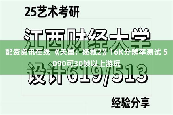 配资资讯在线 《天国：拯救2》16K分辨率测试 5090可30帧以上游玩