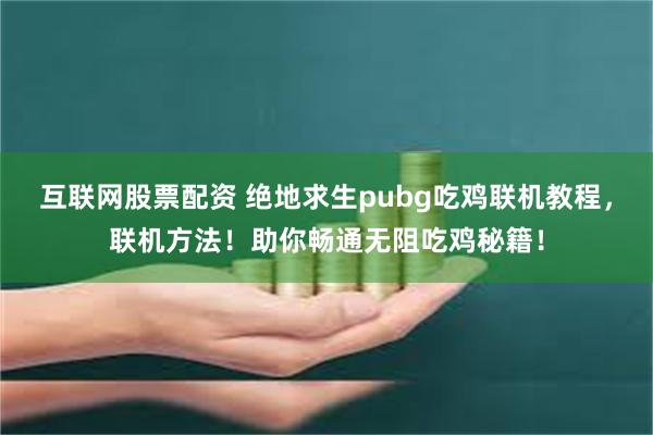 互联网股票配资 绝地求生pubg吃鸡联机教程，联机方法！助你畅通无阻吃鸡秘籍！