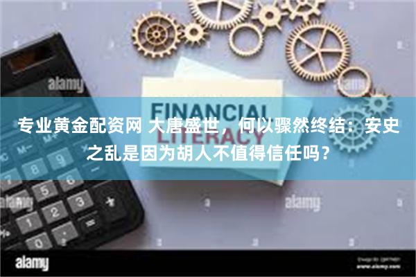 专业黄金配资网 大唐盛世，何以骤然终结：安史之乱是因为胡人不值得信任吗？