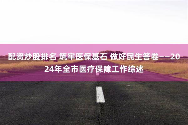 配资炒股排名 筑牢医保基石 做好民生答卷——2024年全市医疗保障工作综述