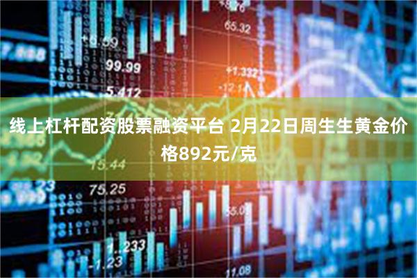 线上杠杆配资股票融资平台 2月22日周生生黄金价格892元/克