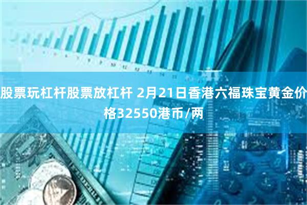 股票玩杠杆股票放杠杆 2月21日香港六福珠宝黄金价格32550港币/两