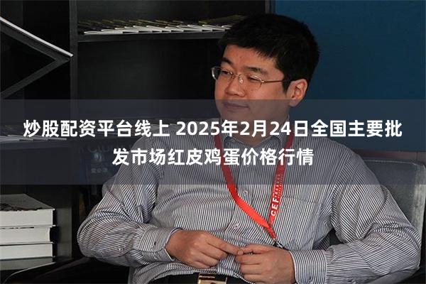 炒股配资平台线上 2025年2月24日全国主要批发市场红皮鸡蛋价格行情