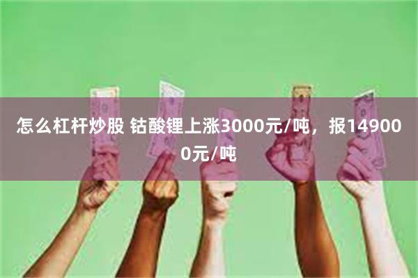 怎么杠杆炒股 钴酸锂上涨3000元/吨，报149000元/吨