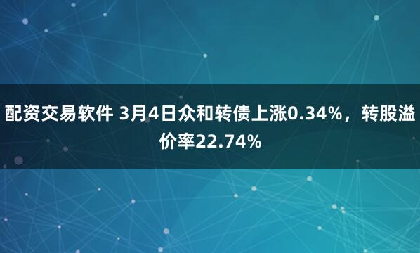 配资交易软件 3月4日众和转债上涨0.34%，转股溢价率22.74%