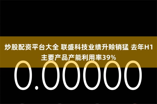 炒股配资平台大全 联盛科技业绩升赊销猛 去年H1主要产品产能利用率39%