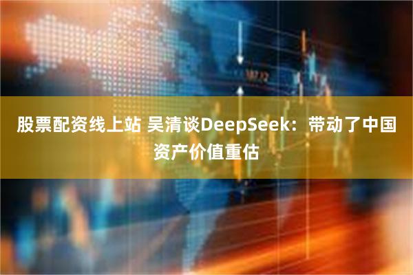 股票配资线上站 吴清谈DeepSeek：带动了中国资产价值重估