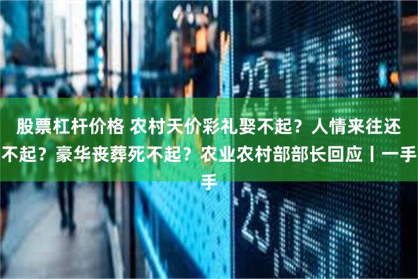 股票杠杆价格 农村天价彩礼娶不起？人情来往还不起？豪华丧葬死不起？农业农村部部长回应丨一手