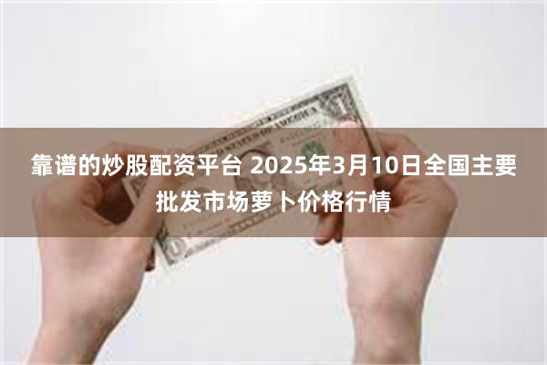 靠谱的炒股配资平台 2025年3月10日全国主要批发市场萝卜价格行情