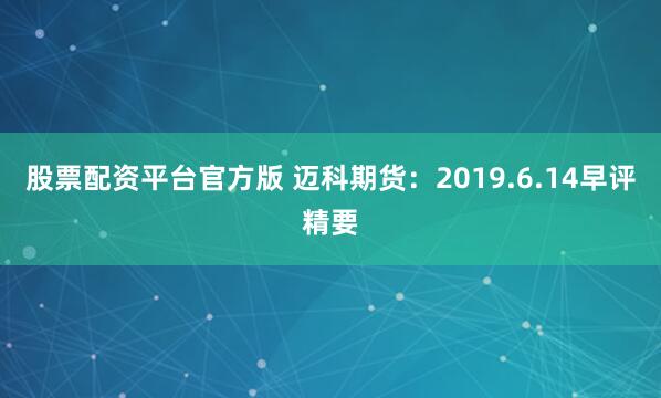 股票配资平台官方版 迈科期货：2019.6.14早评精要