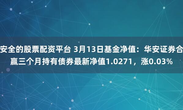 安全的股票配资平台 3月13日基金净值：华安证券合赢三个月持有债券最新净值1.0271，涨0.03%