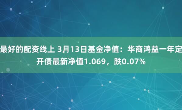 最好的配资线上 3月13日基金净值：华商鸿益一年定开债最新净值1.069，跌0.07%