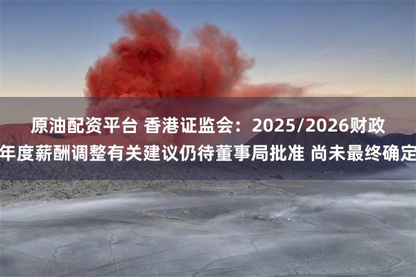 原油配资平台 香港证监会：2025/2026财政年度薪酬调整有关建议仍待董事局批准 尚未最终确定